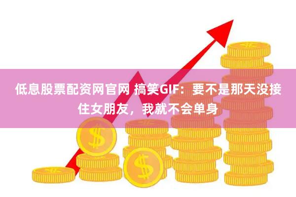 低息股票配资网官网 搞笑GIF：要不是那天没接住女朋友，我就不会单身