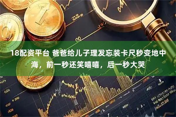 18配资平台 爸爸给儿子理发忘装卡尺秒变地中海，前一秒还笑嘻嘻，后一秒大哭