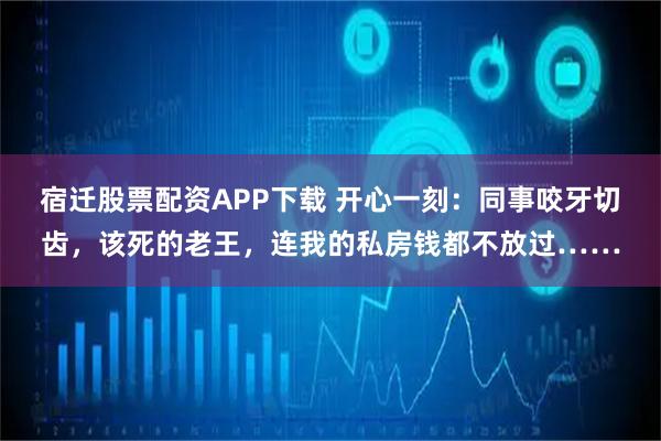 宿迁股票配资APP下载 开心一刻：同事咬牙切齿，该死的老王，连我的私房钱都不放过……