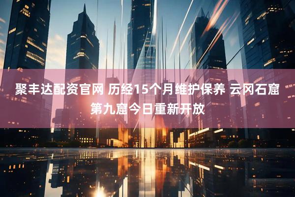 聚丰达配资官网 历经15个月维护保养 云冈石窟第九窟今日重新开放