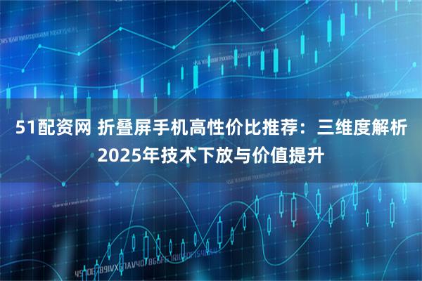 51配资网 折叠屏手机高性价比推荐：三维度解析2025年技术下放与价值提升