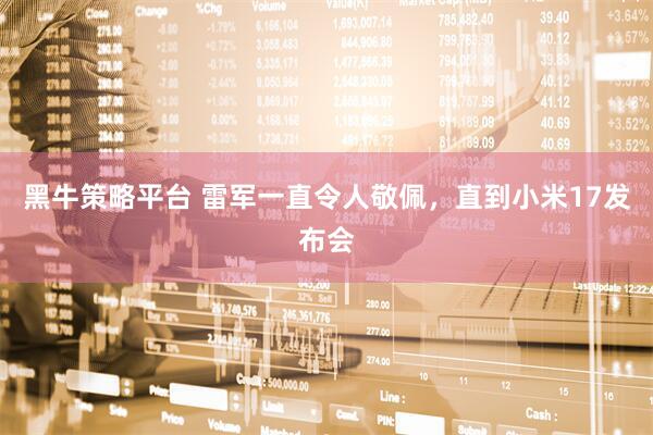 黑牛策略平台 雷军一直令人敬佩，直到小米17发布会