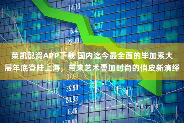 荣凯配资APP下载 国内迄今最全面的毕加索大展年底登陆上海，带来艺术叠加时尚的俏皮新演绎