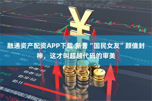 融通资产配资APP下载 新晋“国民女友”颜值封神，这才叫超越代码的审美