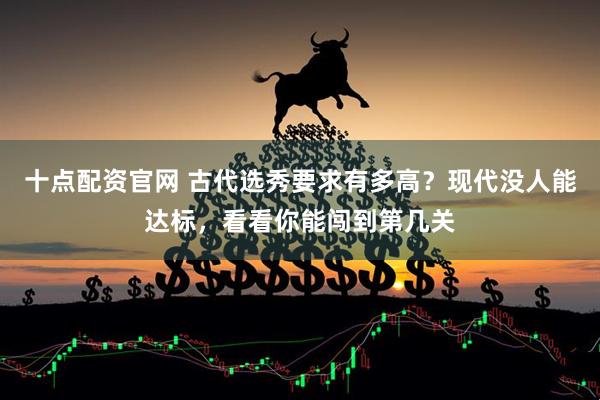 十点配资官网 古代选秀要求有多高？现代没人能达标，看看你能闯到第几关