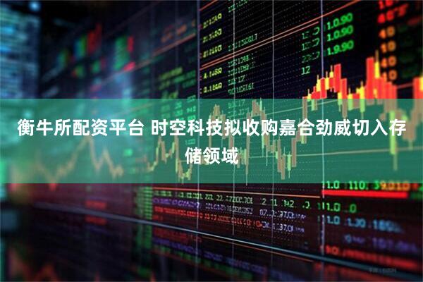 衡牛所配资平台 时空科技拟收购嘉合劲威切入存储领域
