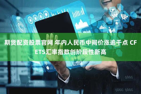 期货配资股票官网 年内人民币中间价涨逾千点 CFETS汇率指数创阶段性新高
