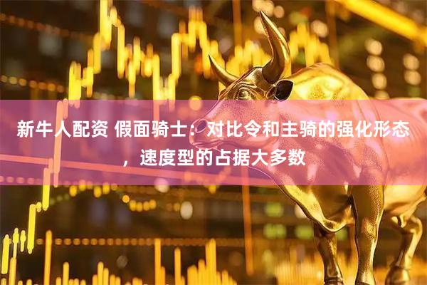 新牛人配资 假面骑士：对比令和主骑的强化形态，速度型的占据大多数