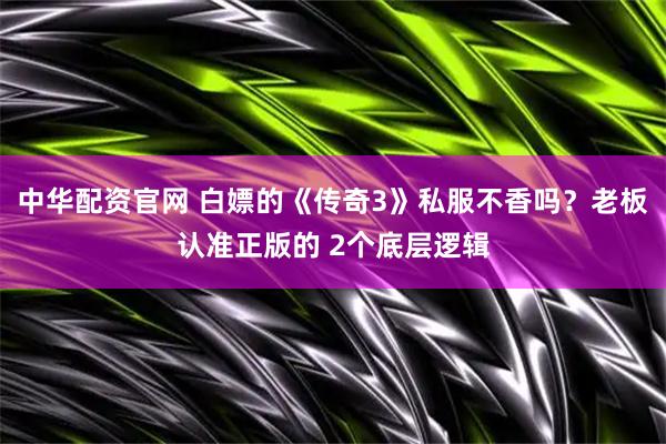 中华配资官网 白嫖的《传奇3》私服不香吗？老板认准正版的 2个底层逻辑