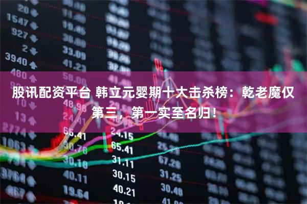 股讯配资平台 韩立元婴期十大击杀榜：乾老魔仅第三，第一实至名归！