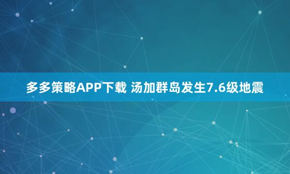 多多策略APP下载 汤加群岛发生7.6级地震