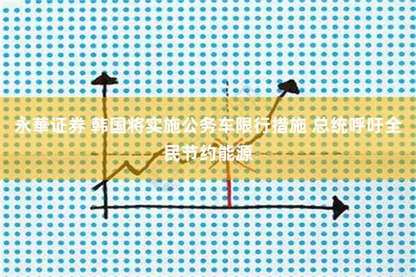 永華证券 韩国将实施公务车限行措施 总统呼吁全民节约能源