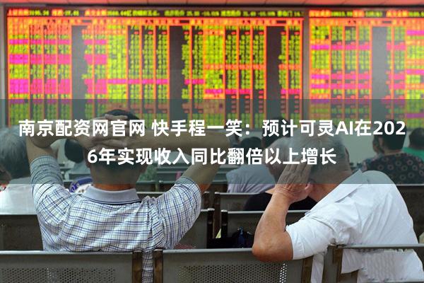 南京配资网官网 快手程一笑：预计可灵AI在2026年实现收入同比翻倍以上增长