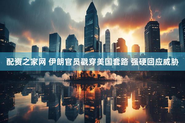 配资之家网 伊朗官员戳穿美国套路 强硬回应威胁
