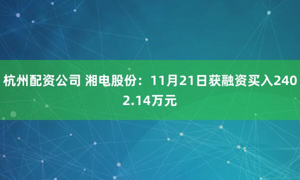 杭州配资公司 湘电股份：11月21日获融资买入2402.14万元