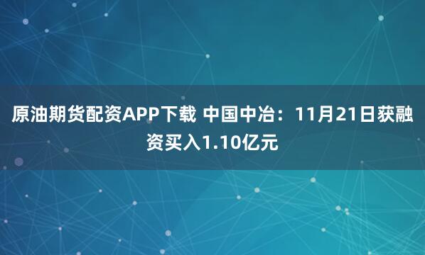 原油期货配资APP下载 中国中冶：11月21日获融资买入1.10亿元