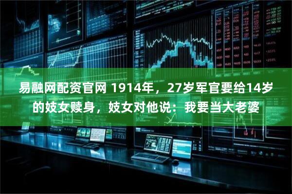 易融网配资官网 1914年，27岁军官要给14岁的妓女赎身，妓女对他说：我要当大老婆