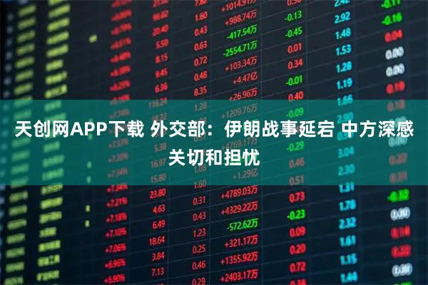 天创网APP下载 外交部：伊朗战事延宕 中方深感关切和担忧