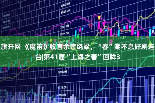 旗开网 《魔笛》收官余音绕梁，“春”潮不息好剧连台|第41届“上海之春”回眸3