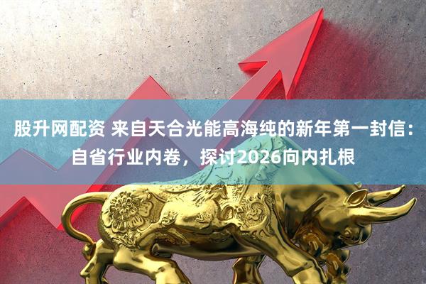 股升网配资 来自天合光能高海纯的新年第一封信：自省行业内卷，探讨2026向内扎根