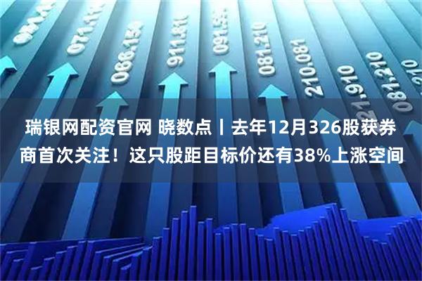 瑞银网配资官网 晓数点丨去年12月326股获券商首次关注！这只股距目标价还有38%上涨空间