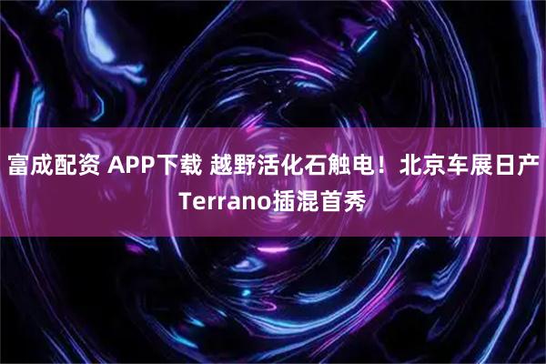 富成配资 APP下载 越野活化石触电！北京车展日产Terrano插混首秀