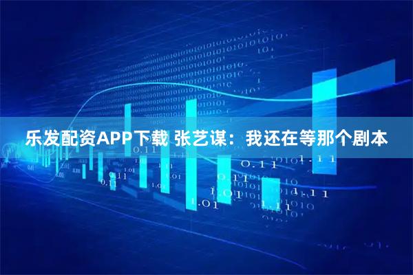 乐发配资APP下载 张艺谋：我还在等那个剧本