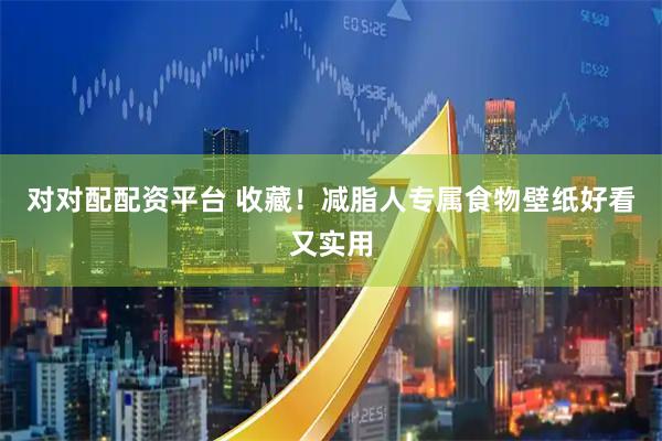 对对配配资平台 收藏！减脂人专属食物壁纸好看又实用