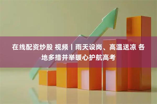 在线配资炒股 视频丨雨天设岗、高温送凉 各地多措并举暖心护航高考