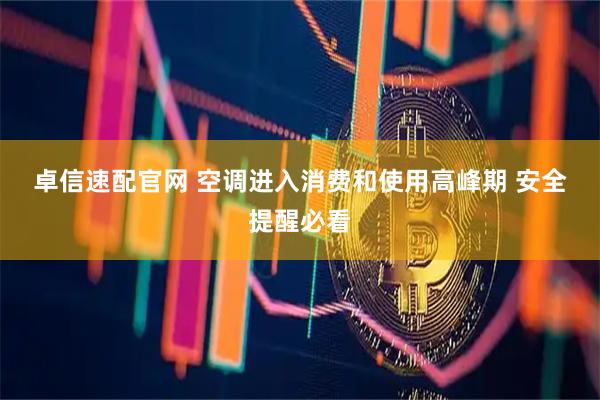 卓信速配官网 空调进入消费和使用高峰期 安全提醒必看
